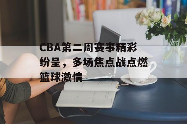 CBA第二周赛事精彩纷呈，多场焦点战点燃篮球激情