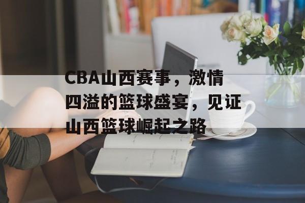 CBA山西赛事,激情四溢的篮球盛宴,见证山西篮球崛起之路 CBA山西赛事,激情四溢的篮球盛宴,见证山西篮球崛起之路