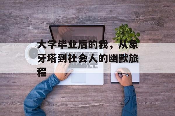 大学毕业后的我,从象牙塔到社会人的幽默旅程 大学毕业后的我,从象牙塔到社会人的幽默旅程