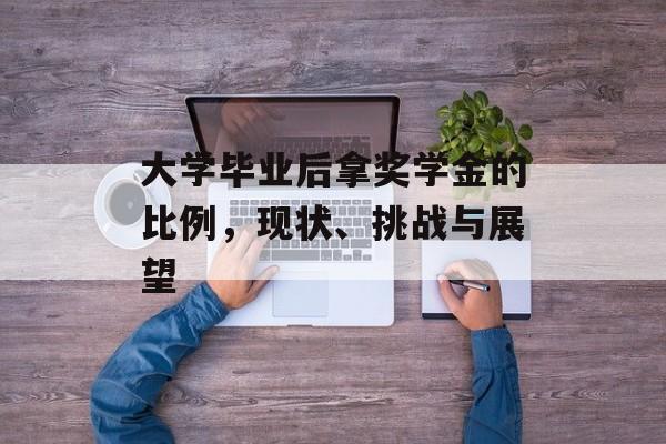 大学毕业后拿奖学金的比例,现状、挑战与展望 大学毕业后拿奖学金的比例,现状、挑战与展望
