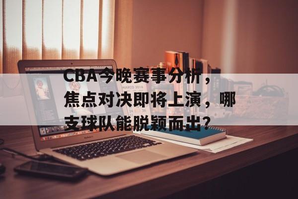 CBA今晚赛事分析,焦点对决即将上演,哪支球队能脱颖而出? CBA今晚赛事分析,焦点对决即将上演,哪支球队能脱颖而出?