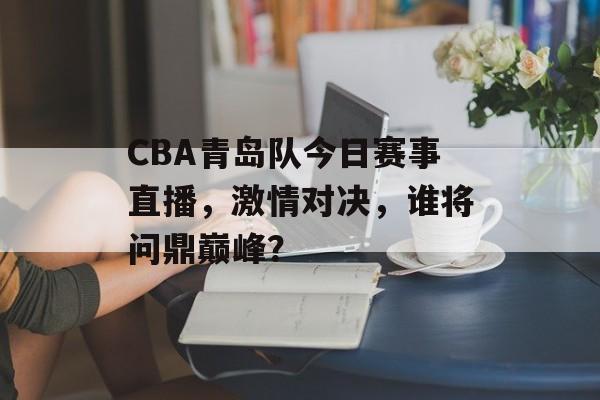 CBA青岛队今日赛事直播,激情对决,谁将问鼎巅峰? CBA青岛队今日赛事直播,激情对决,谁将问鼎巅峰?