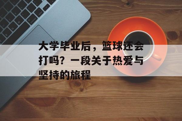大学毕业后,篮球还会打吗?一段关于热爱与坚持的旅程 大学毕业后,篮球还会打吗?一段关于热爱与坚持的旅程