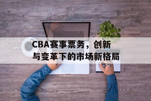CBA赛事票务,创新与变革下的市场新格局 CBA赛事票务,创新与变革下的市场新格局