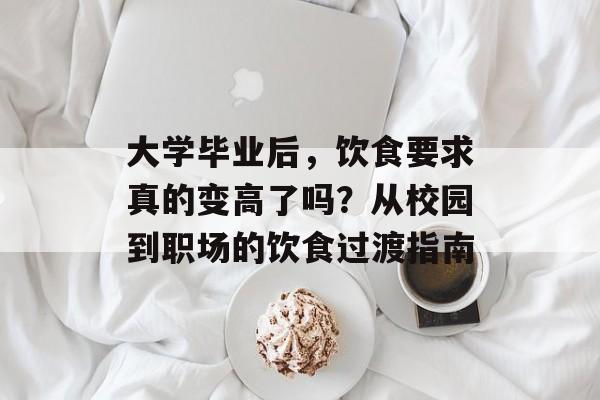 大学毕业后,饮食要求真的变高了吗?从校园到职场的饮食过渡指南 大学毕业后,饮食要求真的变高了吗?从校园到职场的饮食过渡指南