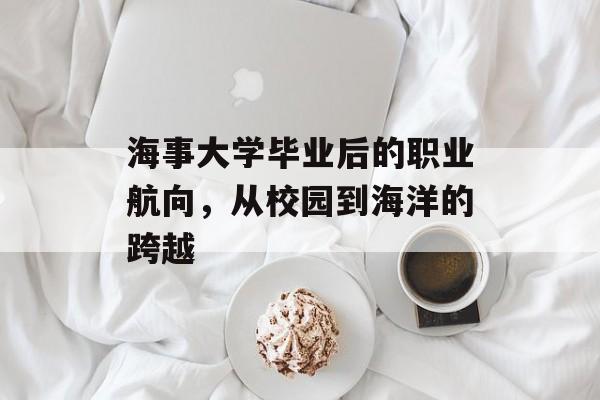海事大学毕业后的职业航向,从校园到海洋的跨越 海事大学毕业后的职业航向,从校园到海洋的跨越