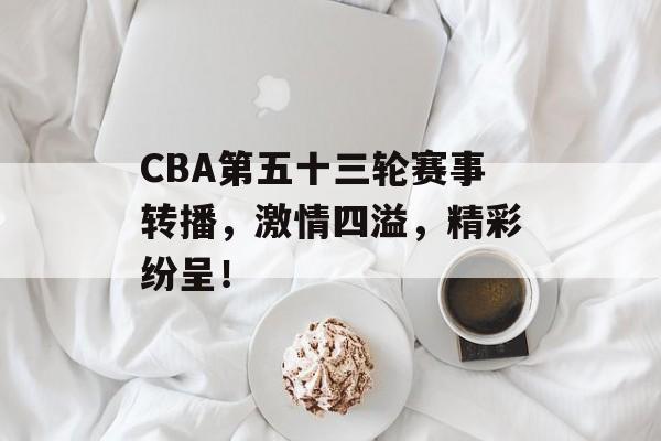 CBA第五十三轮赛事转播,激情四溢,精彩纷呈! CBA第五十三轮赛事转播,激情四溢,精彩纷呈!