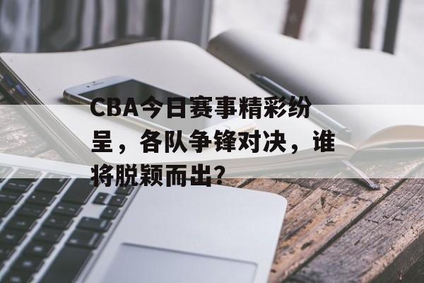 CBA今日赛事精彩纷呈,各队争锋对决,谁将脱颖而出? CBA今日赛事精彩纷呈,各队争锋对决,谁将脱颖而出?