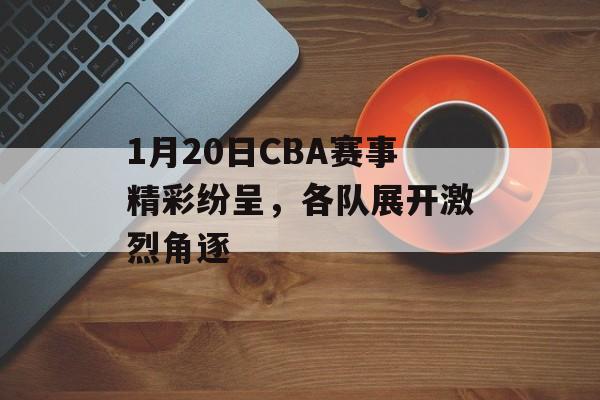 1月20日CBA赛事精彩纷呈,各队展开激烈角逐 1月20日CBA赛事精彩纷呈,各队展开激烈角逐