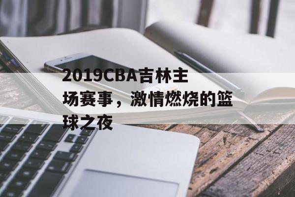 2019CBA吉林主场赛事,激情燃烧的篮球之夜 2019CBA吉林主场赛事,激情燃烧的篮球之夜