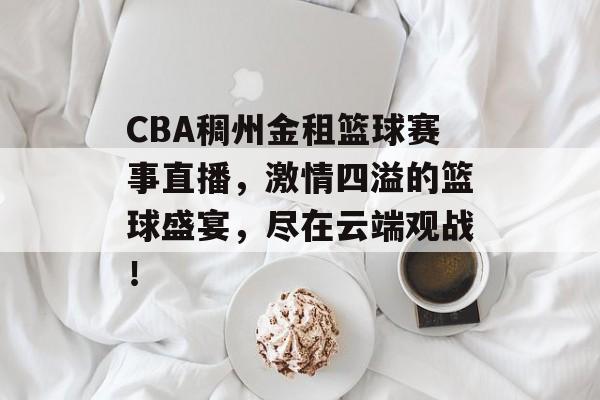 CBA稠州金租篮球赛事直播，激情四溢的篮球盛宴，尽在云端观战！
