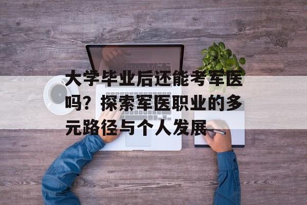 大学毕业后还能考军医吗?探索军医职业的多元路径与个人发展 大学毕业后还能考军医吗?探索军医职业的多元路径与个人发展