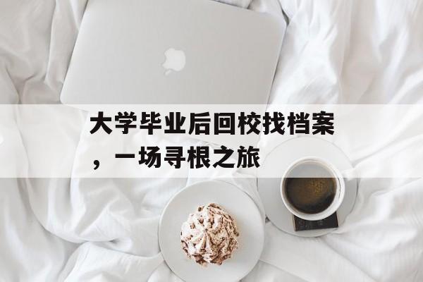 大学毕业后回校找档案,一场寻根之旅 大学毕业后回校找档案,一场寻根之旅