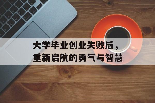 大学毕业创业失败后,重新启航的勇气与智慧 大学毕业创业失败后,重新启航的勇气与智慧