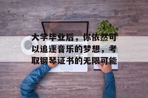 大学毕业后，你依然可以追逐音乐的梦想，考取钢琴证书的无限可能