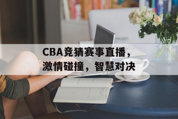 CBA竞猜赛事直播,激情碰撞,智慧对决 CBA竞猜赛事直播,激情碰撞,智慧对决