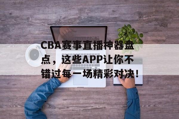 CBA赛事直播神器盘点,这些APP让你不错过每一场精彩对决! CBA赛事直播神器盘点,这些APP让你不错过每一场精彩对决!
