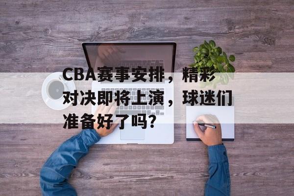 CBA赛事安排,精彩对决即将上演,球迷们准备好了吗? CBA赛事安排,精彩对决即将上演,球迷们准备好了吗?