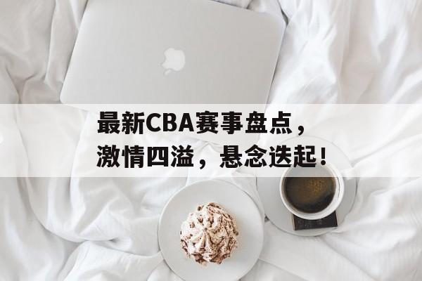 最新CBA赛事盘点,激情四溢,悬念迭起! 最新CBA赛事盘点,激情四溢,悬念迭起!