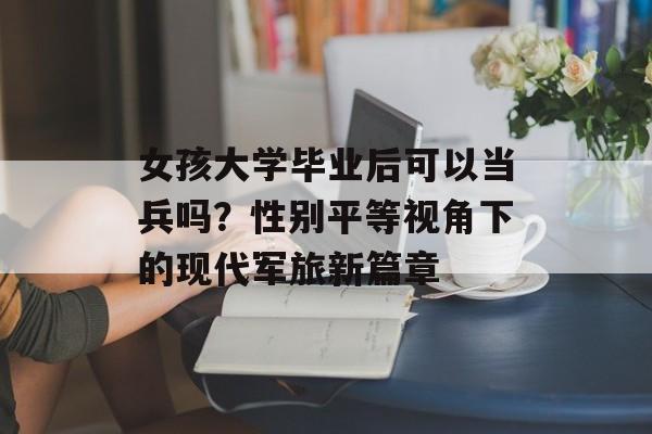 女孩大学毕业后可以当兵吗?性别平等视角下的现代军旅新篇章 女孩大学毕业后可以当兵吗?性别平等视角下的现代军旅新篇章