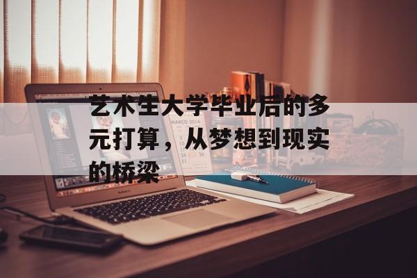 艺术生大学毕业后的多元打算,从梦想到现实的桥梁 艺术生大学毕业后的多元打算,从梦想到现实的桥梁