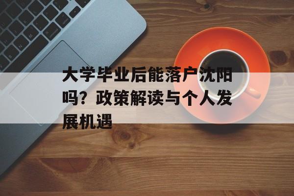 大学毕业后能落户沈阳吗?政策解读与个人发展机遇 大学毕业后能落户沈阳吗?政策解读与个人发展机遇