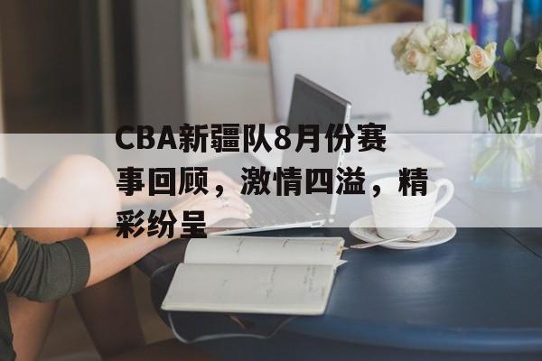 CBA新疆队8月份赛事回顾,激情四溢,精彩纷呈 CBA新疆队8月份赛事回顾,激情四溢,精彩纷呈