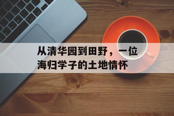 从清华园到田野，一位海归学子的土地情怀