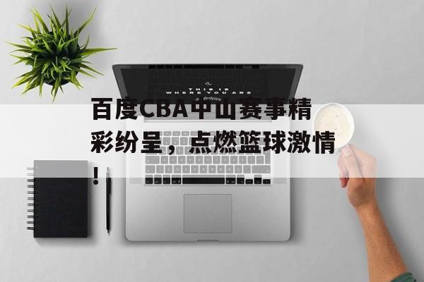 百度CBA中山赛事精彩纷呈,点燃篮球激情! 百度CBA中山赛事精彩纷呈,点燃篮球激情!
