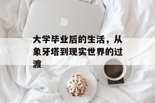 大学毕业后的生活,从象牙塔到现实世界的过渡 大学毕业后的生活,从象牙塔到现实世界的过渡