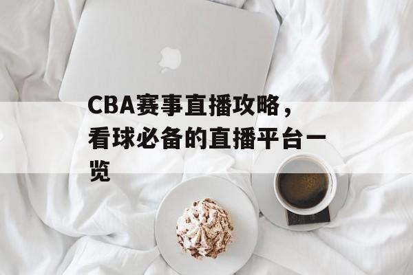 CBA赛事直播攻略,看球必备的直播平台一览 CBA赛事直播攻略,看球必备的直播平台一览