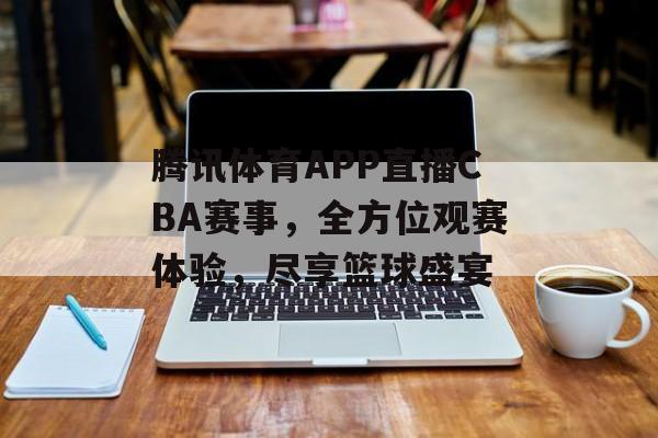 腾讯体育APP直播CBA赛事,全方位观赛体验,尽享篮球盛宴 腾讯体育APP直播CBA赛事,全方位观赛体验,尽享篮球盛宴
