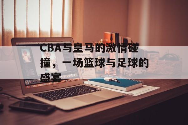 CBA与皇马的激情碰撞,一场篮球与足球的盛宴 CBA与皇马的激情碰撞,一场篮球与足球的盛宴