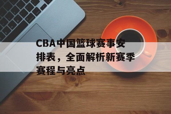 CBA中国篮球赛事安排表，全面解析新赛季赛程与亮点