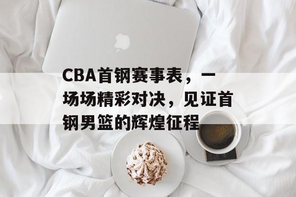 CBA首钢赛事表,一场场精彩对决,见证首钢男篮的辉煌征程 CBA首钢赛事表,一场场精彩对决,见证首钢男篮的辉煌征程