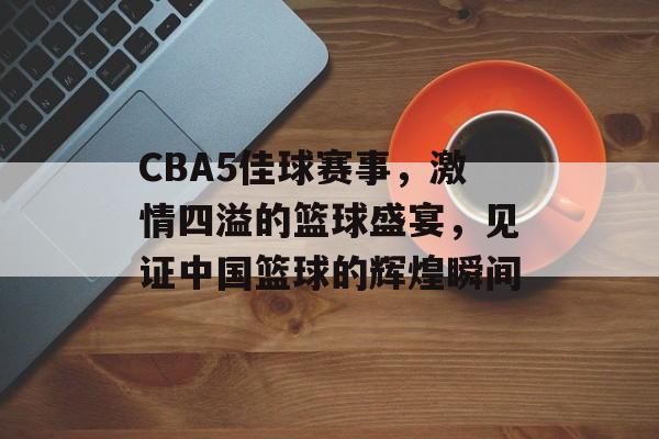 CBA5佳球赛事,激情四溢的篮球盛宴,见证中国篮球的辉煌瞬间 CBA5佳球赛事,激情四溢的篮球盛宴,见证中国篮球的辉煌瞬间