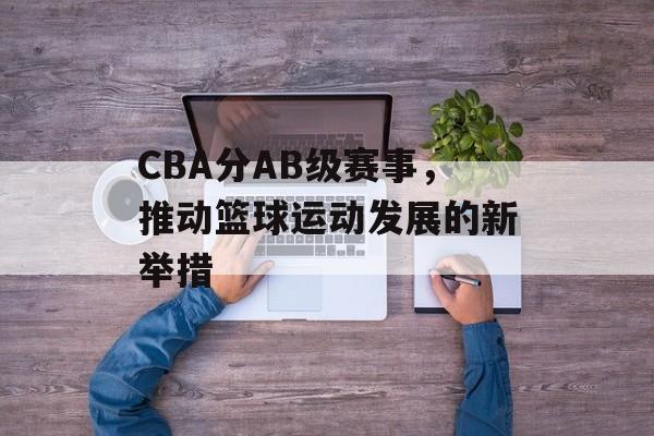 CBA分AB级赛事,推动篮球运动发展的新举措 CBA分AB级赛事,推动篮球运动发展的新举措
