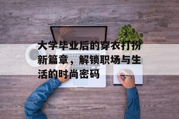 大学毕业后的穿衣打扮新篇章,解锁职场与生活的时尚密码 大学毕业后的穿衣打扮新篇章,解锁职场与生活的时尚密码