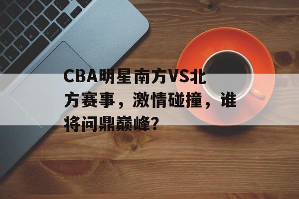 CBA明星南方VS北方赛事,激情碰撞,谁将问鼎巅峰? CBA明星南方VS北方赛事,激情碰撞,谁将问鼎巅峰?