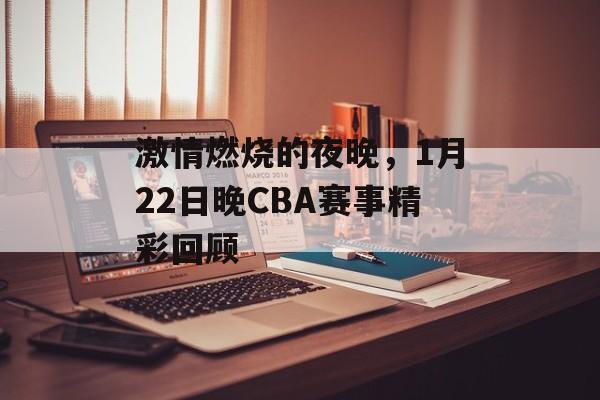 激情燃烧的夜晚,1月22日晚CBA赛事精彩回顾 激情燃烧的夜晚,1月22日晚CBA赛事精彩回顾