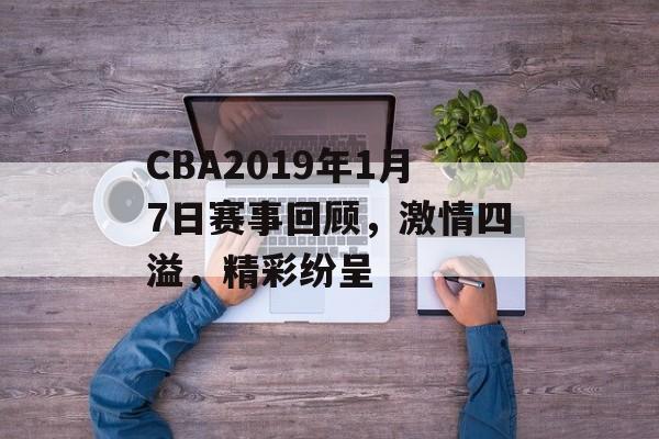 CBA2019年1月7日赛事回顾,激情四溢,精彩纷呈 CBA2019年1月7日赛事回顾,激情四溢,精彩纷呈
