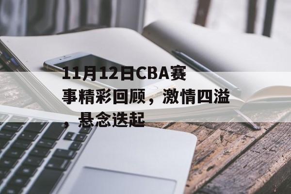 11月12日CBA赛事精彩回顾,激情四溢,悬念迭起 11月12日CBA赛事精彩回顾,激情四溢,悬念迭起