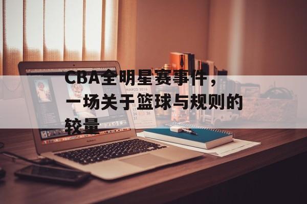 CBA全明星赛事件,一场关于篮球与规则的较量 CBA全明星赛事件,一场关于篮球与规则的较量