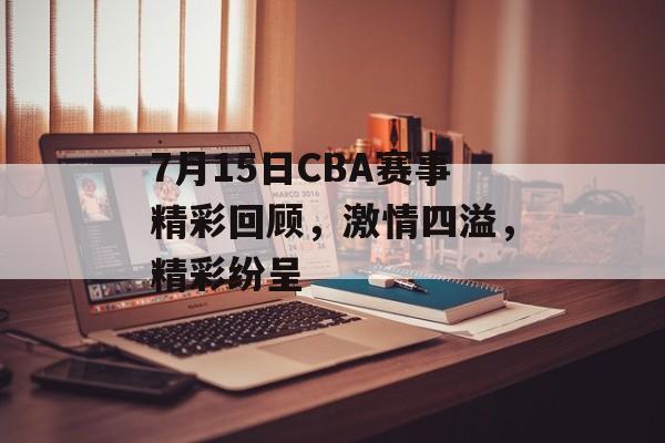 7月15日CBA赛事精彩回顾,激情四溢,精彩纷呈 7月15日CBA赛事精彩回顾,激情四溢,精彩纷呈