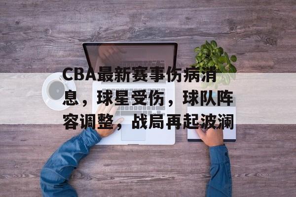 CBA最新赛事伤病消息,球星受伤,球队阵容调整,战局再起波澜 CBA最新赛事伤病消息,球星受伤,球队阵容调整,战局再起波澜