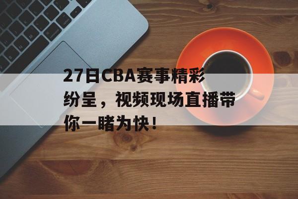 27日CBA赛事精彩纷呈,视频现场直播带你一睹为快! 27日CBA赛事精彩纷呈,视频现场直播带你一睹为快!