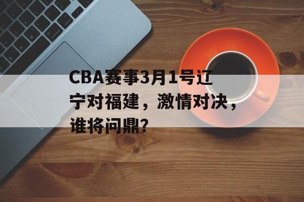 CBA赛事3月1号辽宁对福建,激情对决,谁将问鼎? CBA赛事3月1号辽宁对福建,激情对决,谁将问鼎?