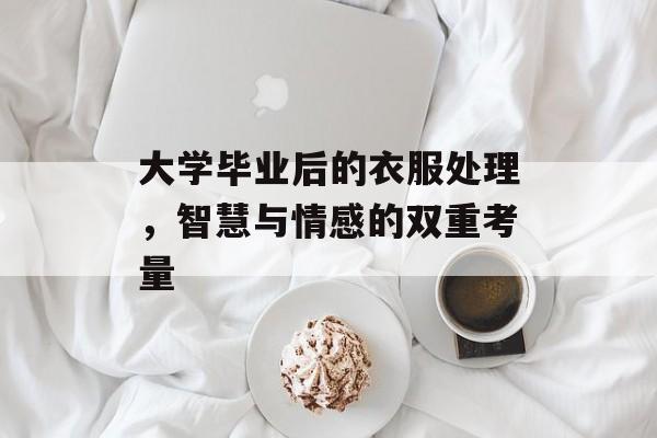大学毕业后的衣服处理，智慧与情感的双重考量