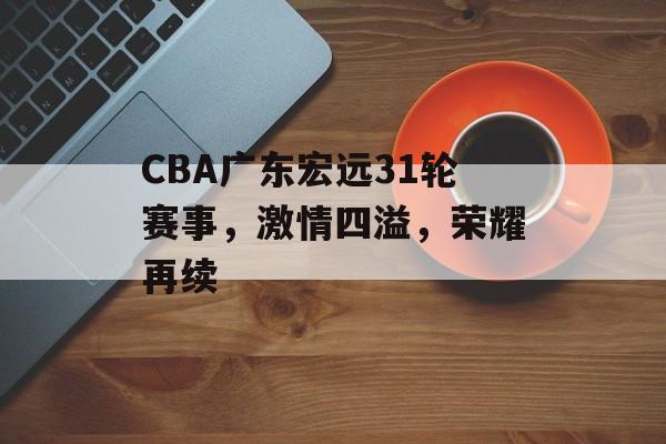 CBA广东宏远31轮赛事,激情四溢,荣耀再续 CBA广东宏远31轮赛事,激情四溢,荣耀再续