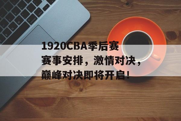 1920CBA季后赛赛事安排,激情对决,巅峰对决即将开启! 1920CBA季后赛赛事安排,激情对决,巅峰对决即将开启!
